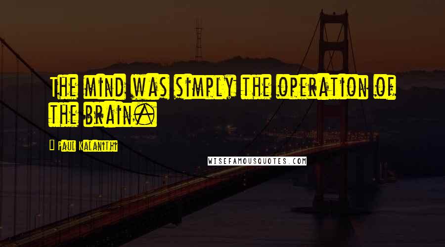 Paul Kalanithi Quotes: The mind was simply the operation of the brain.