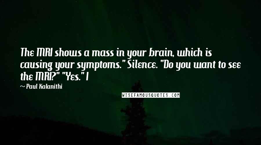 Paul Kalanithi Quotes: The MRI shows a mass in your brain, which is causing your symptoms." Silence. "Do you want to see the MRI?" "Yes." I