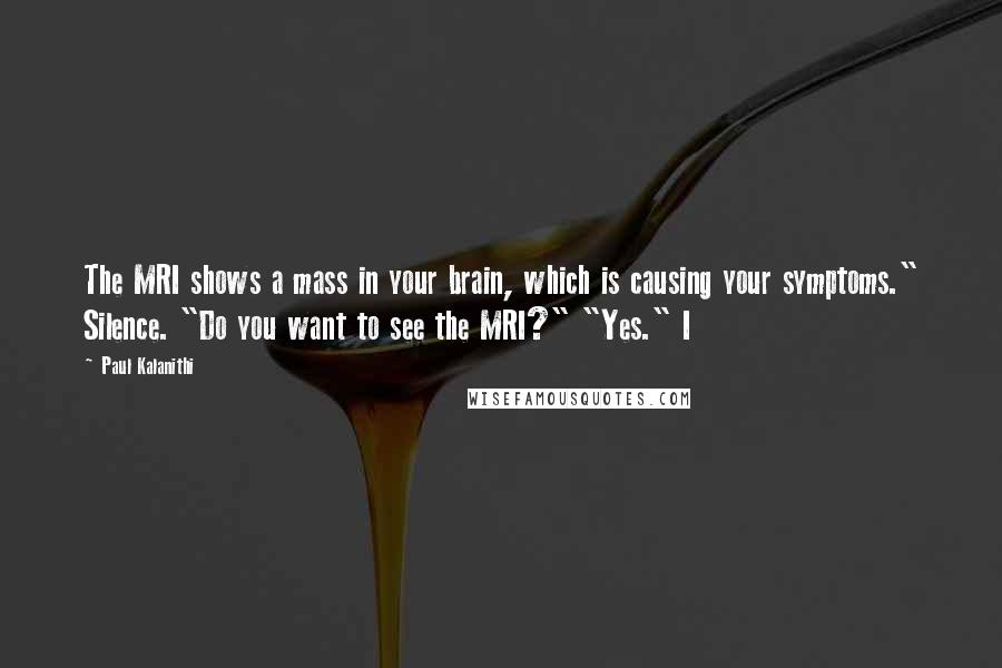 Paul Kalanithi Quotes: The MRI shows a mass in your brain, which is causing your symptoms." Silence. "Do you want to see the MRI?" "Yes." I