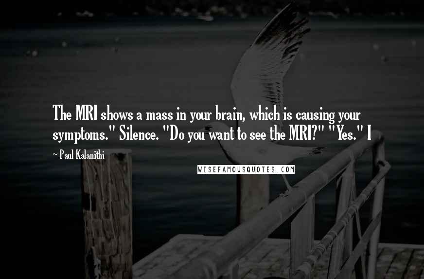 Paul Kalanithi Quotes: The MRI shows a mass in your brain, which is causing your symptoms." Silence. "Do you want to see the MRI?" "Yes." I