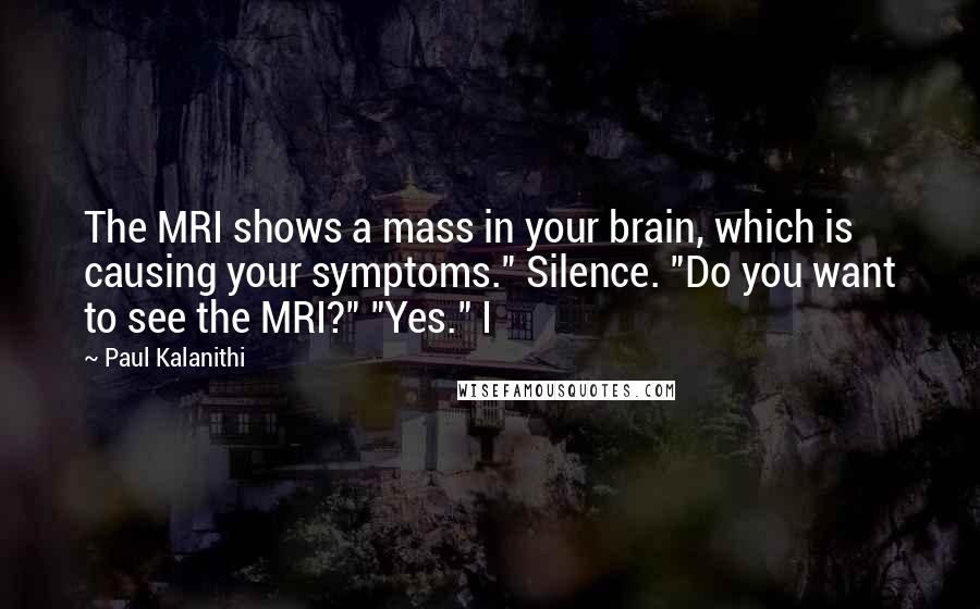 Paul Kalanithi Quotes: The MRI shows a mass in your brain, which is causing your symptoms." Silence. "Do you want to see the MRI?" "Yes." I