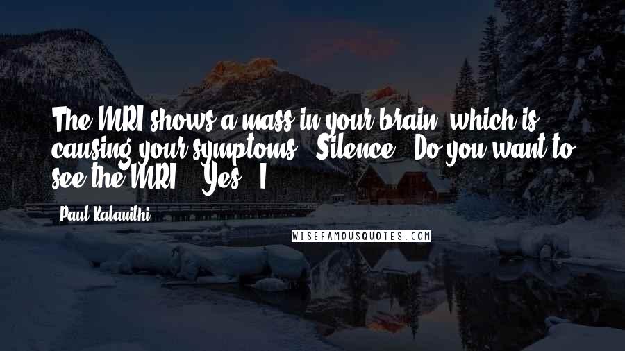 Paul Kalanithi Quotes: The MRI shows a mass in your brain, which is causing your symptoms." Silence. "Do you want to see the MRI?" "Yes." I