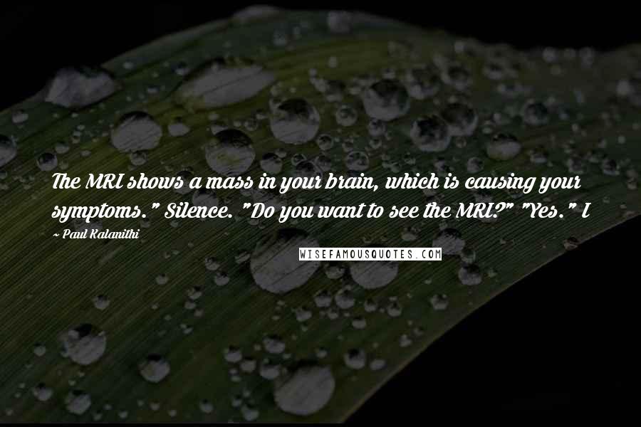 Paul Kalanithi Quotes: The MRI shows a mass in your brain, which is causing your symptoms." Silence. "Do you want to see the MRI?" "Yes." I