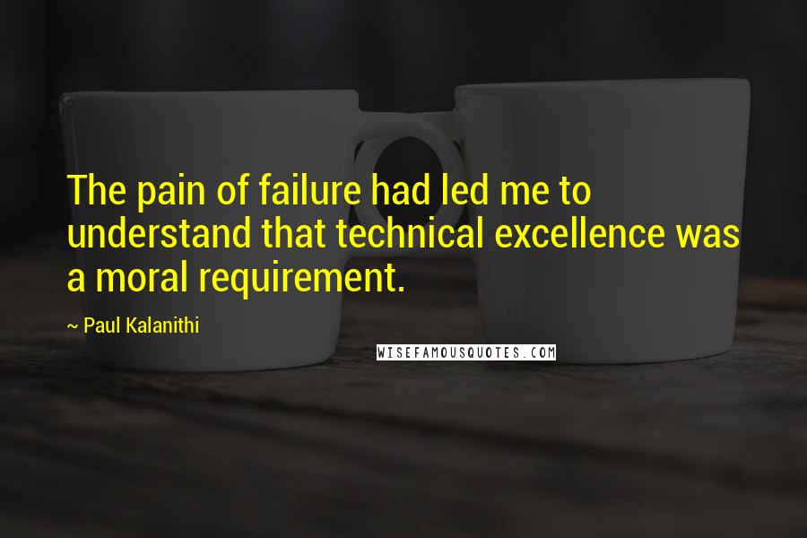 Paul Kalanithi Quotes: The pain of failure had led me to understand that technical excellence was a moral requirement.