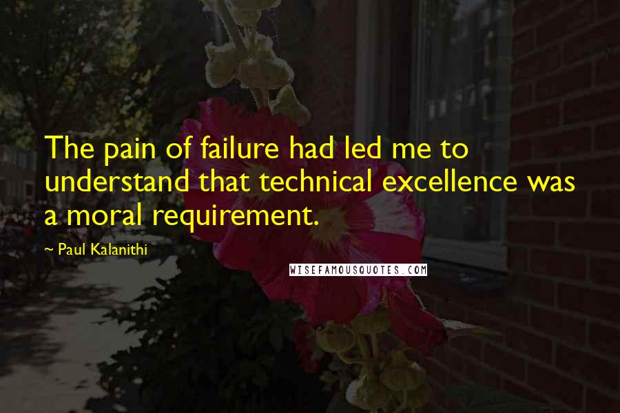 Paul Kalanithi Quotes: The pain of failure had led me to understand that technical excellence was a moral requirement.