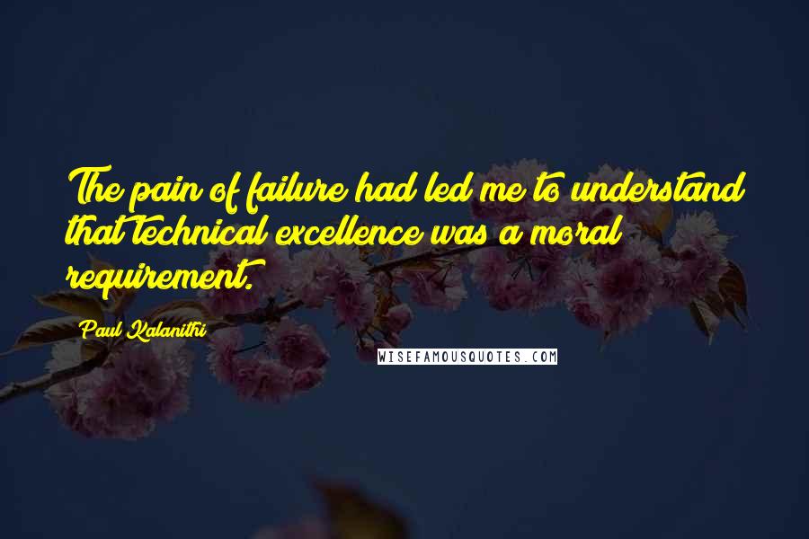 Paul Kalanithi Quotes: The pain of failure had led me to understand that technical excellence was a moral requirement.