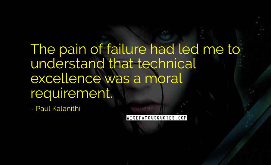 Paul Kalanithi Quotes: The pain of failure had led me to understand that technical excellence was a moral requirement.