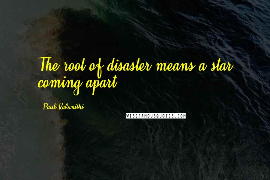 Paul Kalanithi Quotes: The root of disaster means a star coming apart.