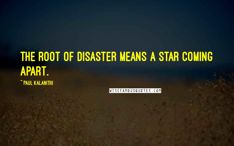 Paul Kalanithi Quotes: The root of disaster means a star coming apart.