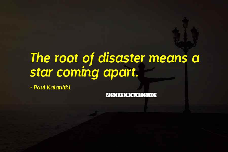 Paul Kalanithi Quotes: The root of disaster means a star coming apart.