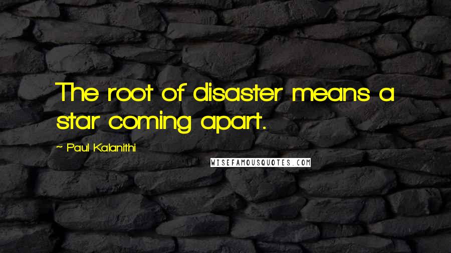 Paul Kalanithi Quotes: The root of disaster means a star coming apart.