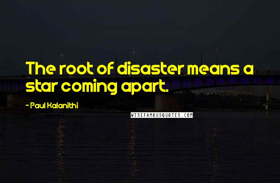 Paul Kalanithi Quotes: The root of disaster means a star coming apart.