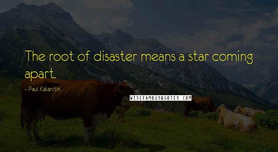 Paul Kalanithi Quotes: The root of disaster means a star coming apart.