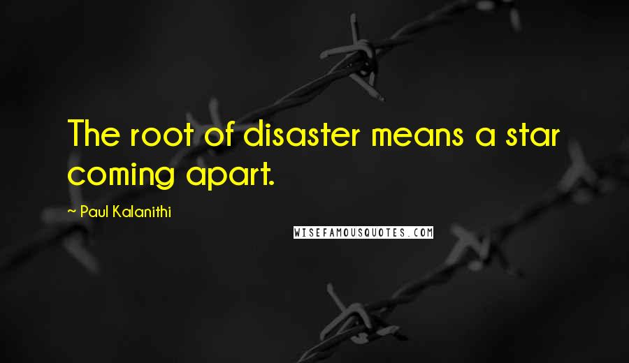 Paul Kalanithi Quotes: The root of disaster means a star coming apart.