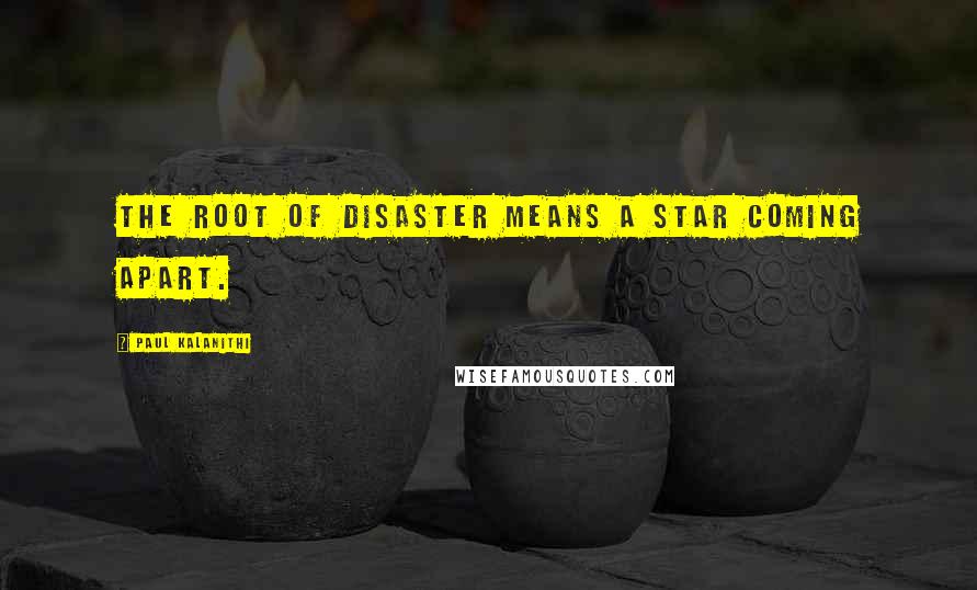 Paul Kalanithi Quotes: The root of disaster means a star coming apart.