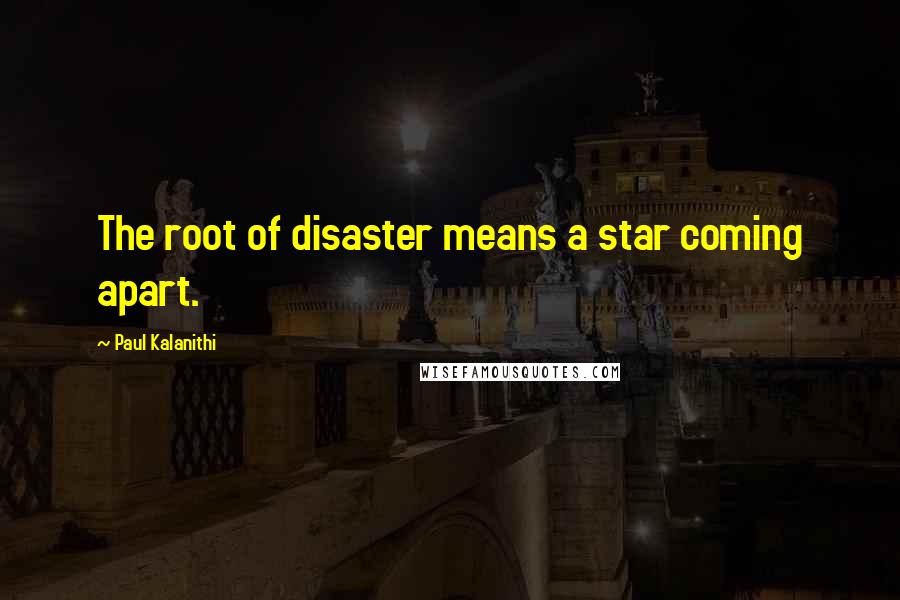 Paul Kalanithi Quotes: The root of disaster means a star coming apart.