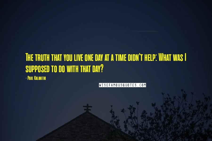 Paul Kalanithi Quotes: The truth that you live one day at a time didn't help: What was I supposed to do with that day?
