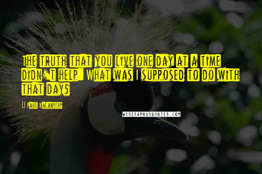 Paul Kalanithi Quotes: The truth that you live one day at a time didn't help: What was I supposed to do with that day?