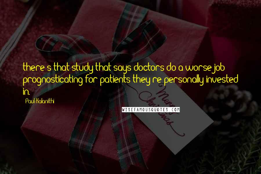 Paul Kalanithi Quotes: there's that study that says doctors do a worse job prognosticating for patients they're personally invested in.