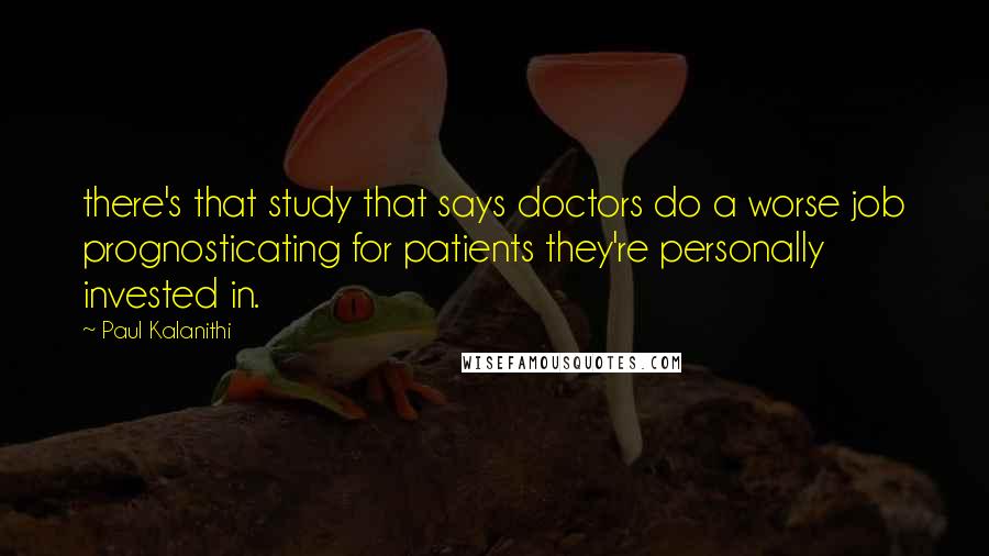 Paul Kalanithi Quotes: there's that study that says doctors do a worse job prognosticating for patients they're personally invested in.