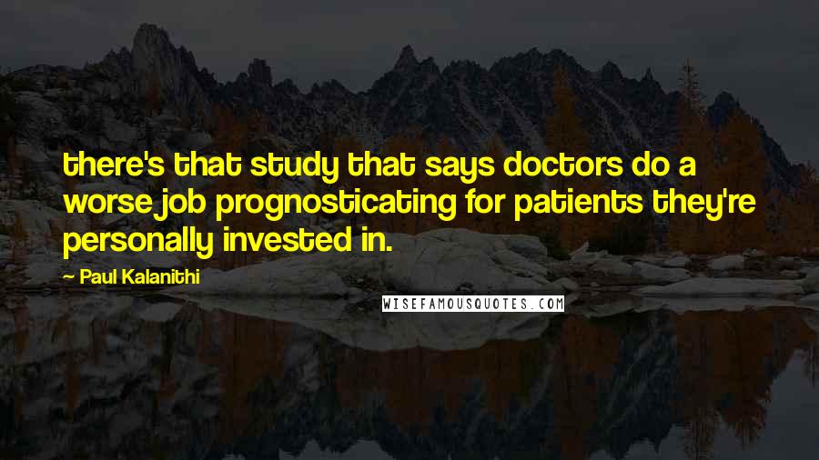 Paul Kalanithi Quotes: there's that study that says doctors do a worse job prognosticating for patients they're personally invested in.