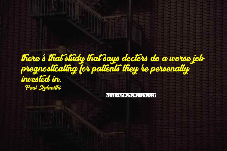 Paul Kalanithi Quotes: there's that study that says doctors do a worse job prognosticating for patients they're personally invested in.