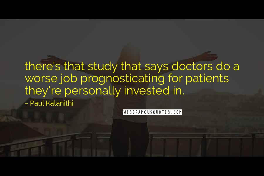 Paul Kalanithi Quotes: there's that study that says doctors do a worse job prognosticating for patients they're personally invested in.