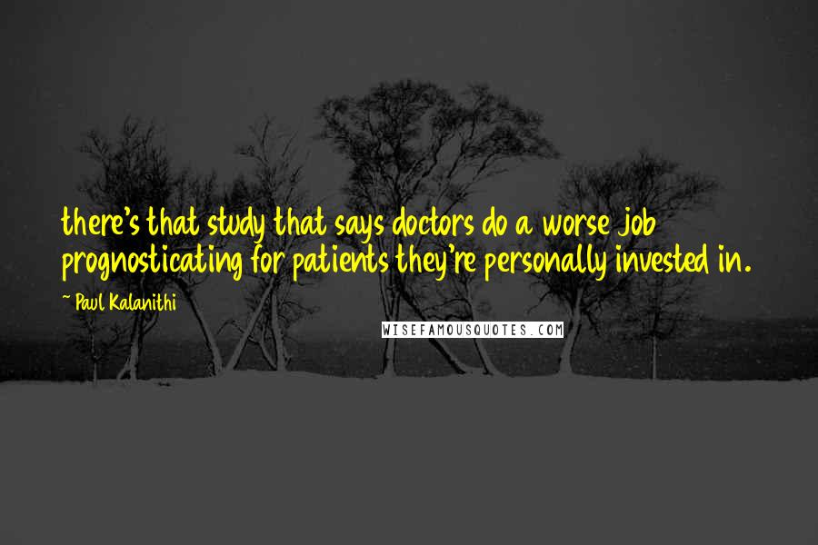 Paul Kalanithi Quotes: there's that study that says doctors do a worse job prognosticating for patients they're personally invested in.