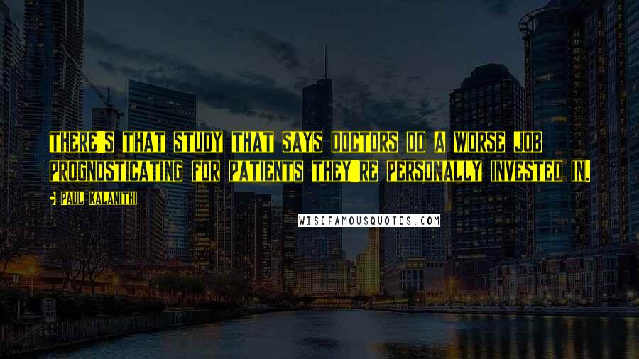 Paul Kalanithi Quotes: there's that study that says doctors do a worse job prognosticating for patients they're personally invested in.