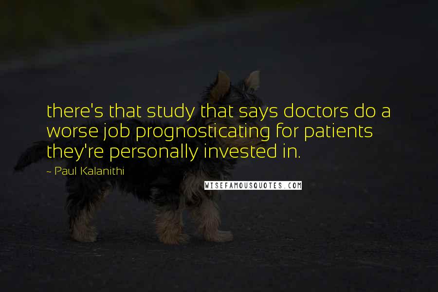 Paul Kalanithi Quotes: there's that study that says doctors do a worse job prognosticating for patients they're personally invested in.