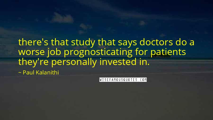 Paul Kalanithi Quotes: there's that study that says doctors do a worse job prognosticating for patients they're personally invested in.