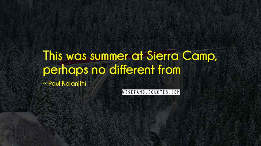 Paul Kalanithi Quotes: This was summer at Sierra Camp, perhaps no different from