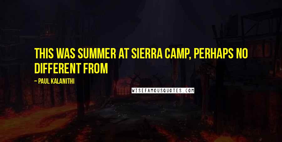 Paul Kalanithi Quotes: This was summer at Sierra Camp, perhaps no different from