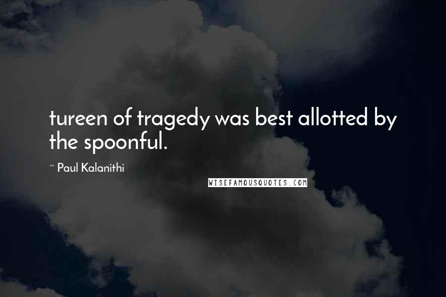 Paul Kalanithi Quotes: tureen of tragedy was best allotted by the spoonful.