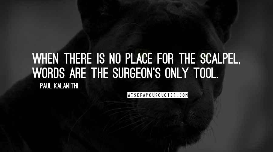 Paul Kalanithi Quotes: When there is no place for the scalpel, words are the surgeon's only tool.