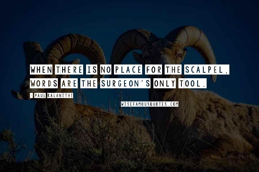 Paul Kalanithi Quotes: When there is no place for the scalpel, words are the surgeon's only tool.