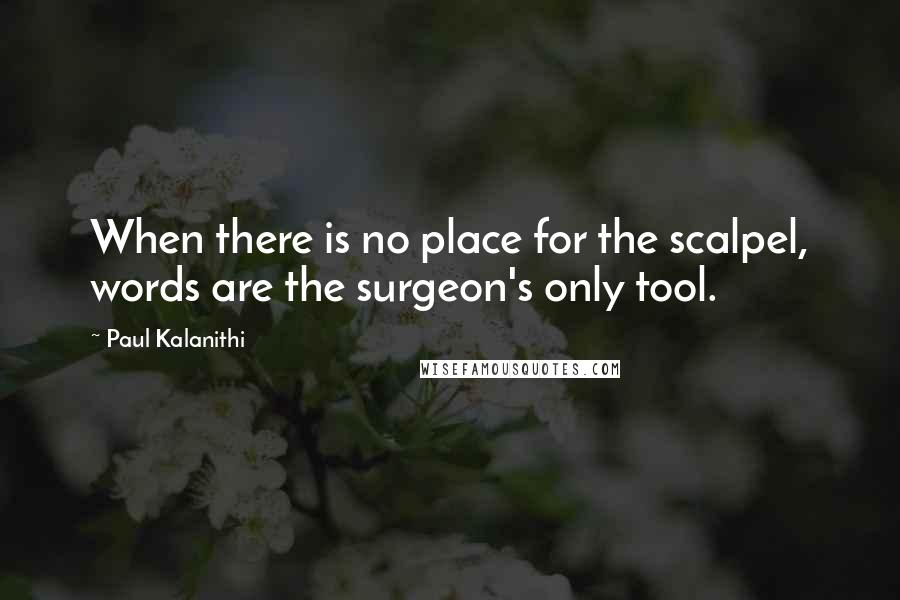 Paul Kalanithi Quotes: When there is no place for the scalpel, words are the surgeon's only tool.