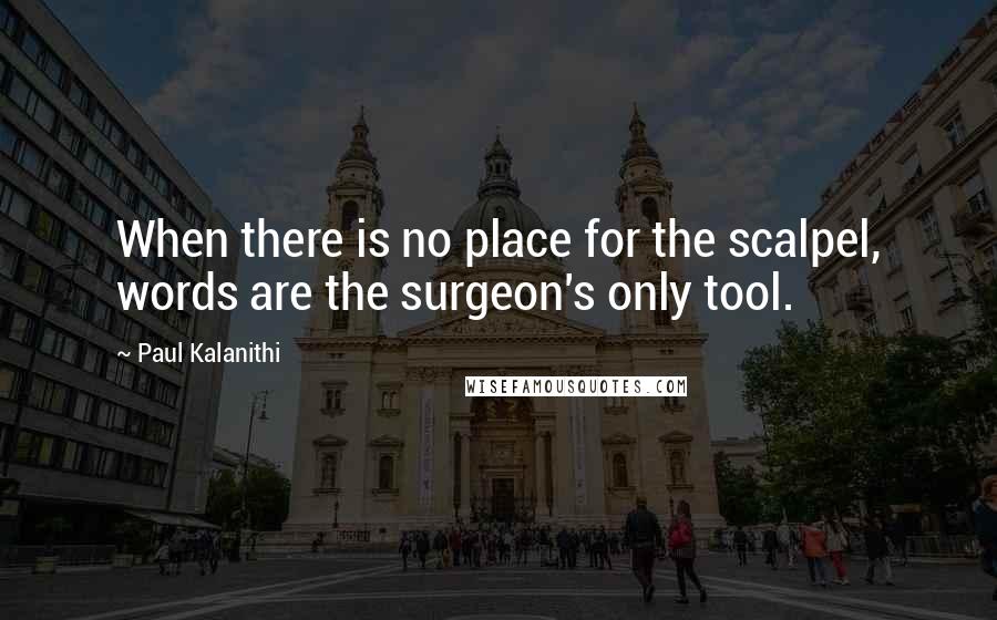 Paul Kalanithi Quotes: When there is no place for the scalpel, words are the surgeon's only tool.