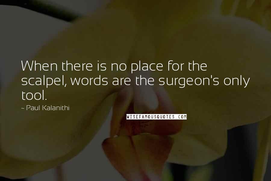 Paul Kalanithi Quotes: When there is no place for the scalpel, words are the surgeon's only tool.