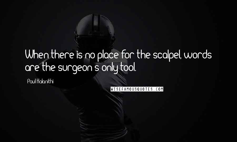 Paul Kalanithi Quotes: When there is no place for the scalpel, words are the surgeon's only tool.