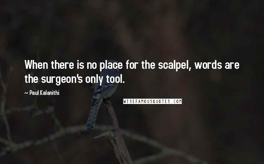 Paul Kalanithi Quotes: When there is no place for the scalpel, words are the surgeon's only tool.