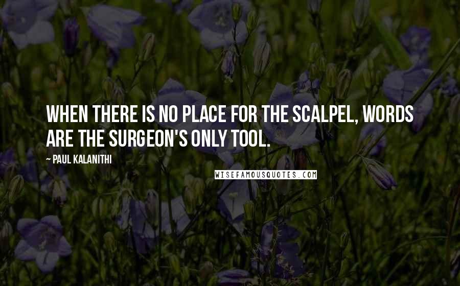 Paul Kalanithi Quotes: When there is no place for the scalpel, words are the surgeon's only tool.