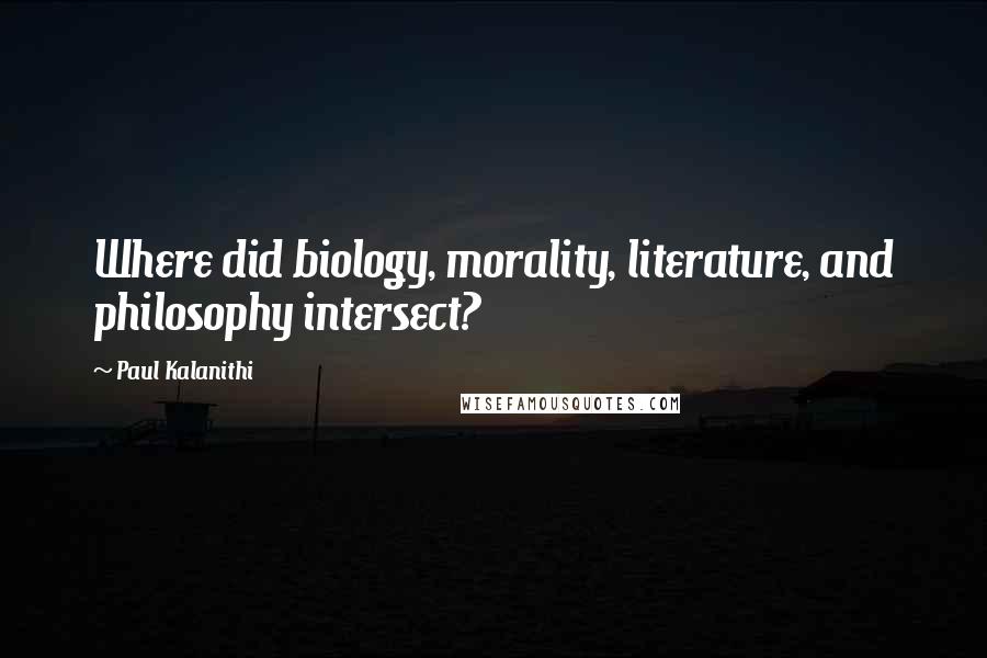 Paul Kalanithi Quotes: Where did biology, morality, literature, and philosophy intersect?