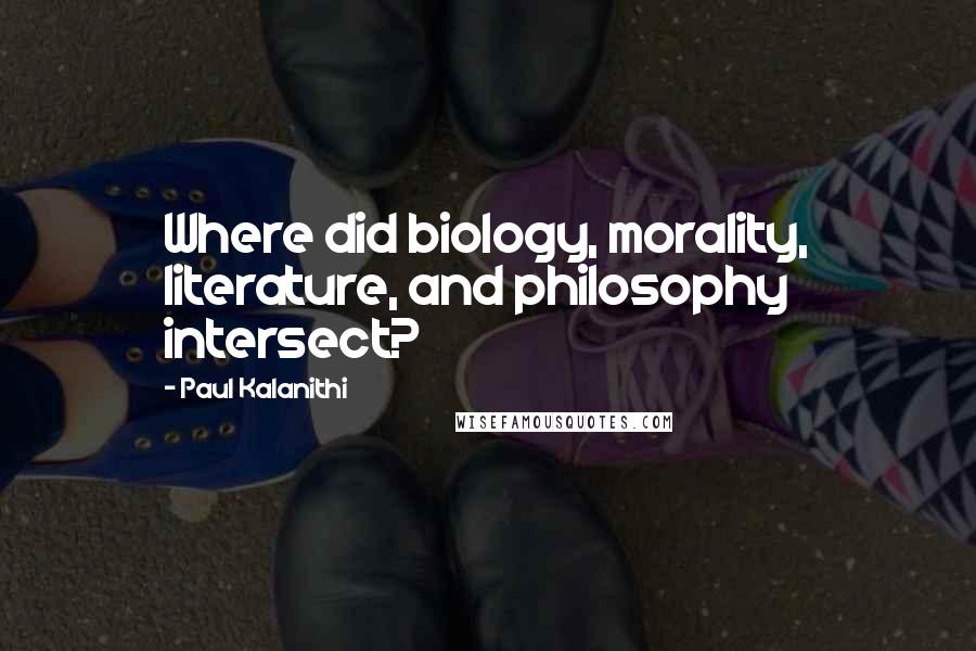 Paul Kalanithi Quotes: Where did biology, morality, literature, and philosophy intersect?