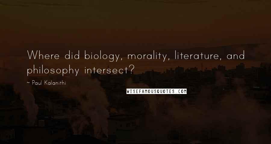 Paul Kalanithi Quotes: Where did biology, morality, literature, and philosophy intersect?