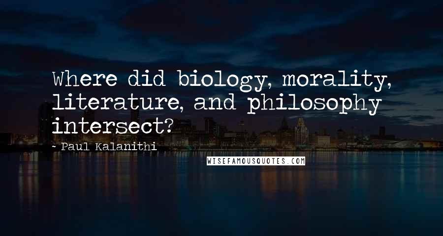 Paul Kalanithi Quotes: Where did biology, morality, literature, and philosophy intersect?