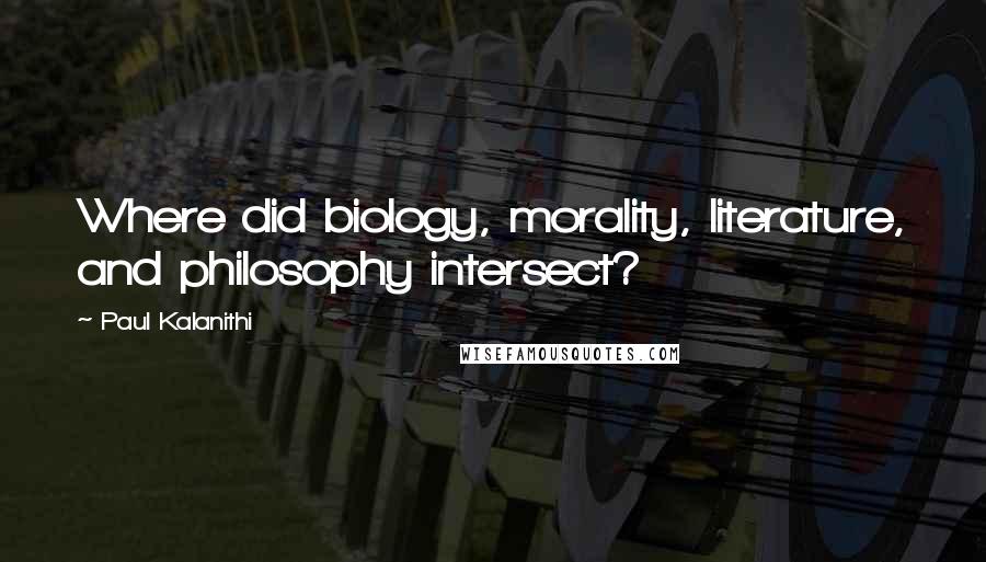 Paul Kalanithi Quotes: Where did biology, morality, literature, and philosophy intersect?