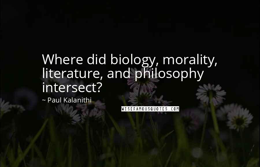 Paul Kalanithi Quotes: Where did biology, morality, literature, and philosophy intersect?