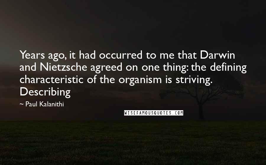 Paul Kalanithi Quotes: Years ago, it had occurred to me that Darwin and Nietzsche agreed on one thing: the defining characteristic of the organism is striving. Describing