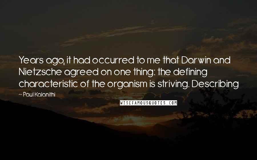 Paul Kalanithi Quotes: Years ago, it had occurred to me that Darwin and Nietzsche agreed on one thing: the defining characteristic of the organism is striving. Describing
